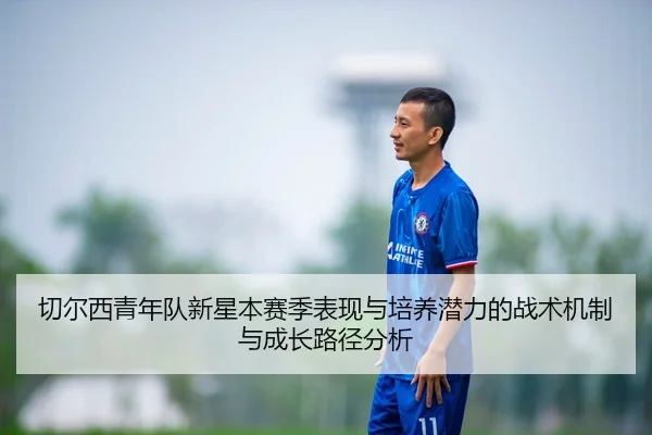 切尔西青年队新星本赛季表现与培养潜力的战术机制与成长路径分析