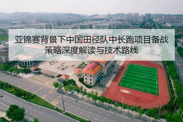 亚锦赛背景下中国田径队中长跑项目备战策略深度解读与技术路线